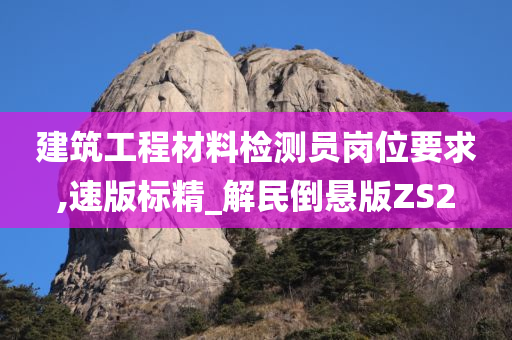 建筑工程材料检测员岗位要求,速版标精_解民倒悬版ZS2