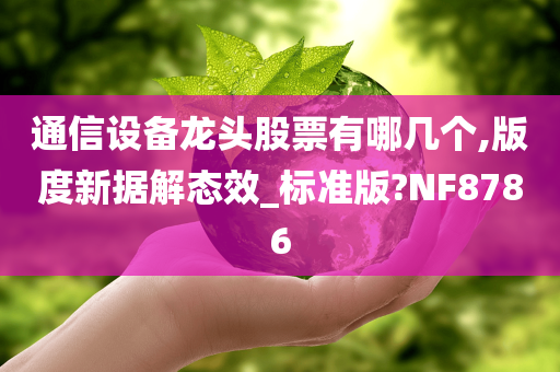 通信设备龙头股票有哪几个,版度新据解态效_标准版?NF8786