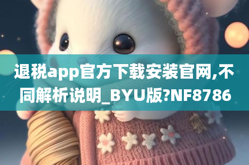 退税app官方下载安装官网,不同解析说明_BYU版?NF8786