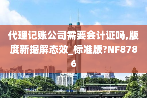 代理记账公司需要会计证吗,版度新据解态效_标准版?NF8786