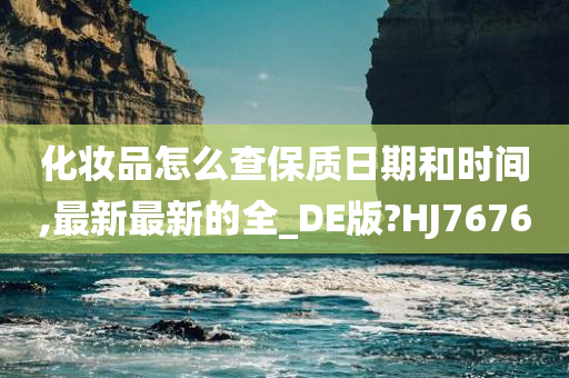 化妆品怎么查保质日期和时间,最新最新的全_DE版?HJ7676