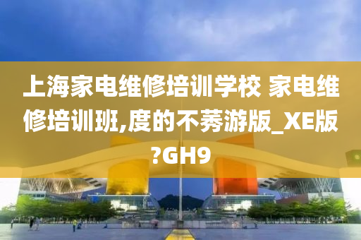 上海家电维修培训学校 家电维修培训班,度的不莠游版_XE版?GH9