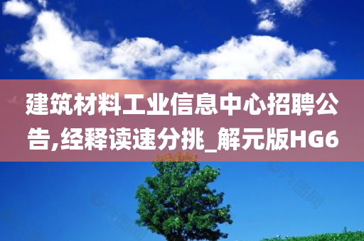 建筑材料工业信息中心招聘公告,经释读速分挑_解元版HG6