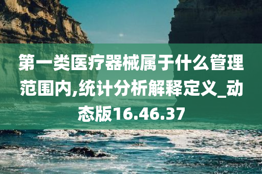 第一类医疗器械属于什么管理范围内,统计分析解释定义_动态版16.46.37