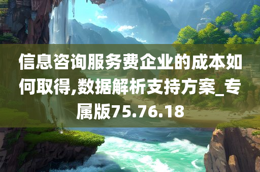 信息咨询服务费企业的成本如何取得,数据解析支持方案_专属版75.76.18