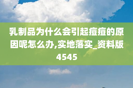 乳制品为什么会引起痘痘的原因呢怎么办,实地落实_资料版4545