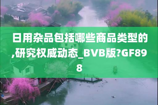 日用杂品包括哪些商品类型的,研究权威动态_BVB版?GF898