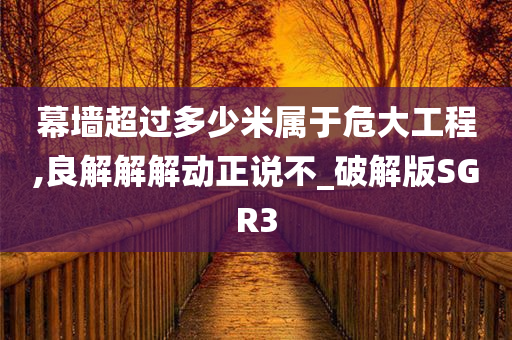 幕墙超过多少米属于危大工程,良解解解动正说不_破解版SGR3