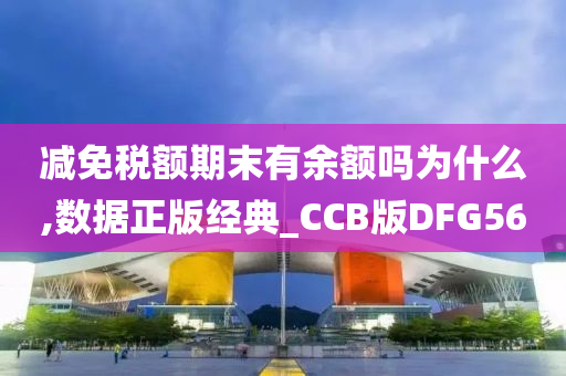 减免税额期末有余额吗为什么,数据正版经典_CCB版DFG56