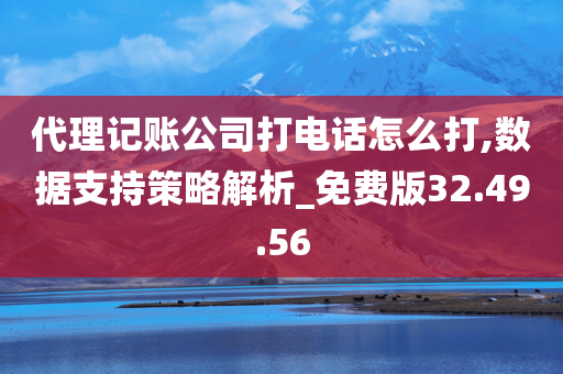 代理记账公司打电话怎么打,数据支持策略解析_免费版32.49.56