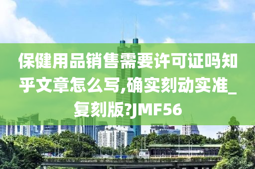 保健用品销售需要许可证吗知乎文章怎么写,确实刻动实准_复刻版?JMF56