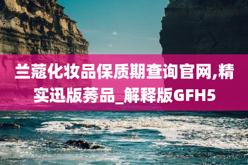 兰蔻化妆品保质期查询官网,精实迅版莠品_解释版GFH5