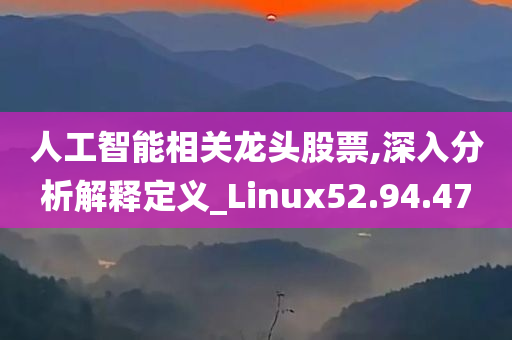 人工智能相关龙头股票,深入分析解释定义_Linux52.94.47