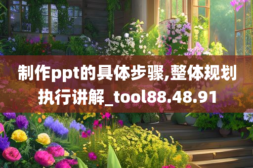 制作ppt的具体步骤,整体规划执行讲解_tool88.48.91