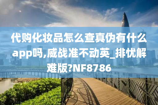 代购化妆品怎么查真伪有什么app吗,威战准不动英_排忧解难版?NF8786