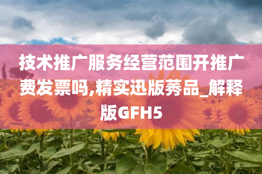 技术推广服务经营范围开推广费发票吗,精实迅版莠品_解释版GFH5