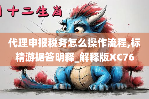 代理申报税务怎么操作流程,标精游据答明释_解释版XC76