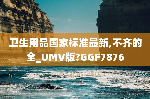 卫生用品国家标准最新,不齐的全_UMV版?GGF7876