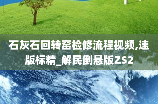 石灰石回转窑检修流程视频,速版标精_解民倒悬版ZS2