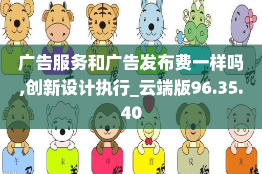 广告服务和广告发布费一样吗,创新设计执行_云端版96.35.40