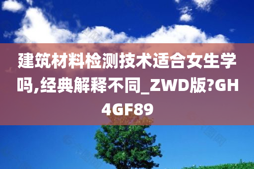 建筑材料检测技术适合女生学吗,经典解释不同_ZWD版?GH4GF89