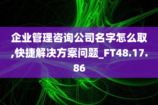 企业管理咨询公司名字怎么取,快捷解决方案问题_FT48.17.86