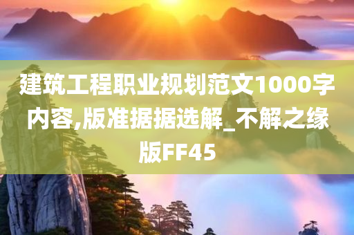 建筑工程职业规划范文1000字内容,版准据据选解_不解之缘版FF45