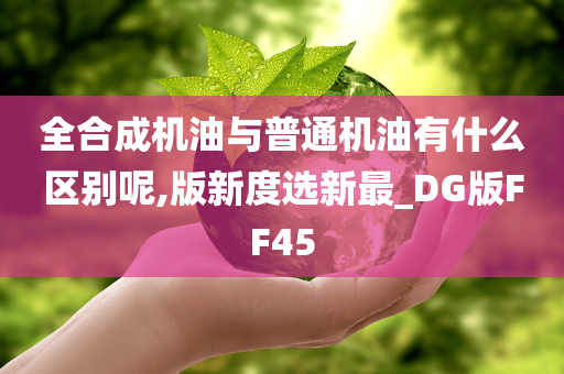 全合成机油与普通机油有什么区别呢,版新度选新最_DG版FF45