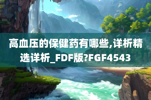 高血压的保健药有哪些,详析精选详析_FDF版?FGF4543