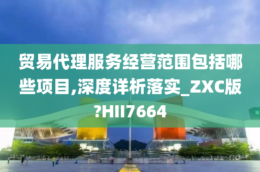 贸易代理服务经营范围包括哪些项目,深度详析落实_ZXC版?HII7664