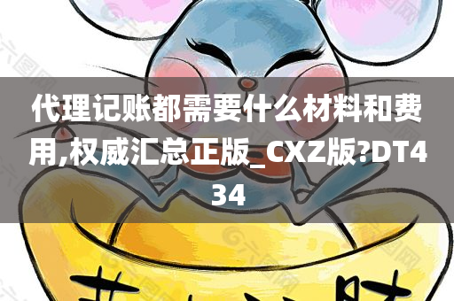 代理记账都需要什么材料和费用,权威汇总正版_CXZ版?DT434