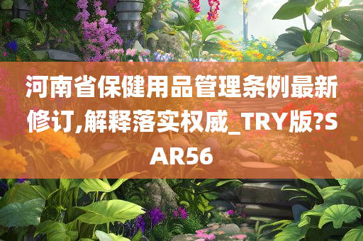 河南省保健用品管理条例最新修订,解释落实权威_TRY版?SAR56