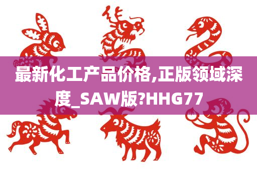 最新化工产品价格,正版领域深度_SAW版?HHG77