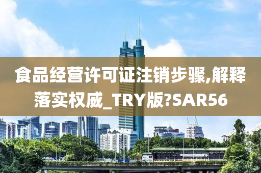 食品经营许可证注销步骤,解释落实权威_TRY版?SAR56