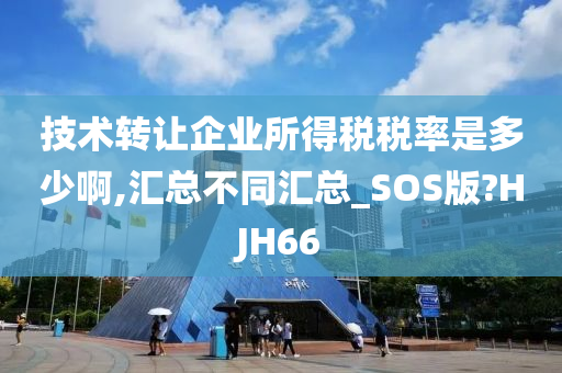 技术转让企业所得税税率是多少啊,汇总不同汇总_SOS版?HJH66