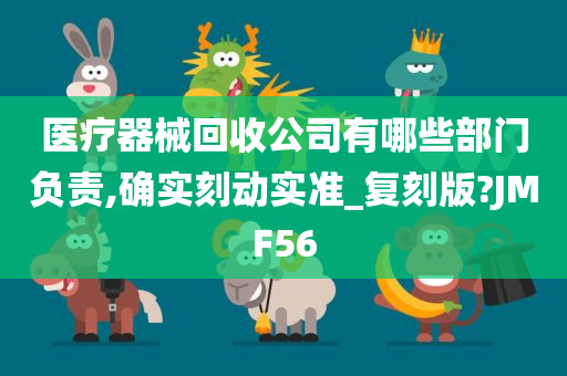 医疗器械回收公司有哪些部门负责,确实刻动实准_复刻版?JMF56