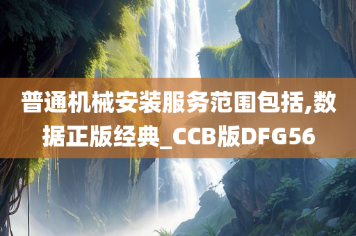 普通机械安装服务范围包括,数据正版经典_CCB版DFG56