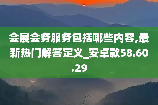 会展会务服务包括哪些内容,最新热门解答定义_安卓款58.60.29