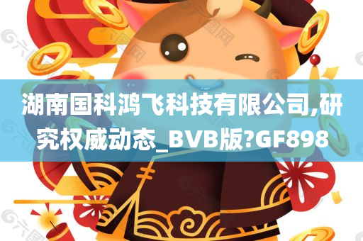 湖南国科鸿飞科技有限公司,研究权威动态_BVB版?GF898