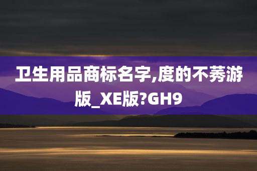 卫生用品商标名字,度的不莠游版_XE版?GH9