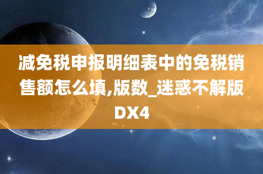 减免税申报明细表中的免税销售额怎么填,版数_迷惑不解版DX4