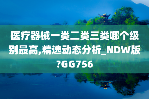 医疗器械一类二类三类哪个级别最高,精选动态分析_NDW版?GG756