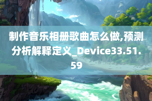 制作音乐相册歌曲怎么做,预测分析解释定义_Device33.51.59