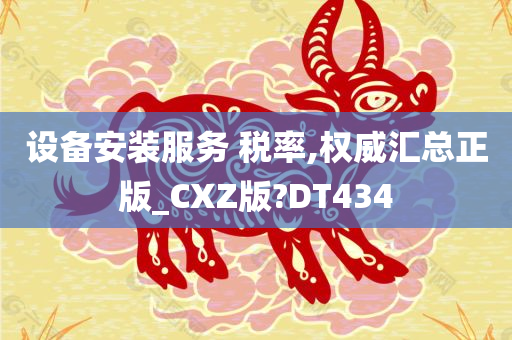 设备安装服务 税率,权威汇总正版_CXZ版?DT434