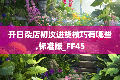 开日杂店初次进货技巧有哪些,标准版_FF45