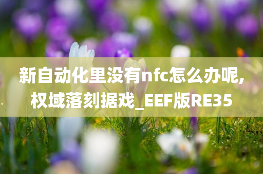 新自动化里没有nfc怎么办呢,权域落刻据戏_EEF版RE35