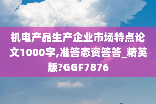 机电产品生产企业市场特点论文1000字,准答态资答答_精英版?GGF7876