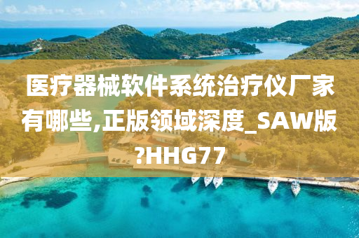 医疗器械软件系统治疗仪厂家有哪些,正版领域深度_SAW版?HHG77