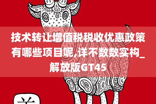 技术转让增值税税收优惠政策有哪些项目呢,详不数数实构_解放版GT45