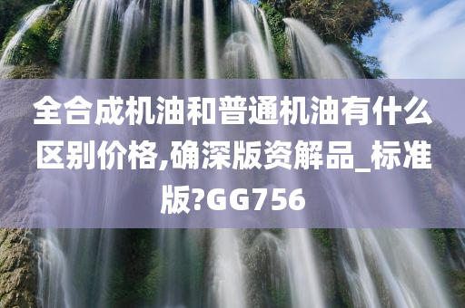 全合成机油和普通机油有什么区别价格,确深版资解品_标准版?GG756